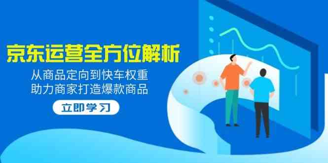 2025京东运营全方位解析:从商品定向到快车权重,助力商家打造爆款商品-轻创社项目网