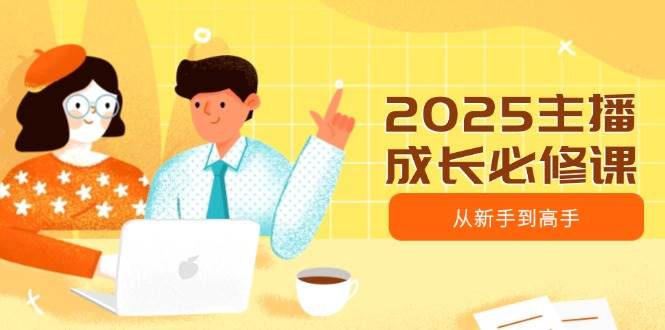 2025主播成长必修课,主播从新手到高手,涵盖趋势、定位、能力构建等-轻创社项目网