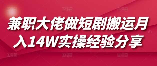 兼职大佬做短剧搬运月入14W实操经验分享-轻创社项目网