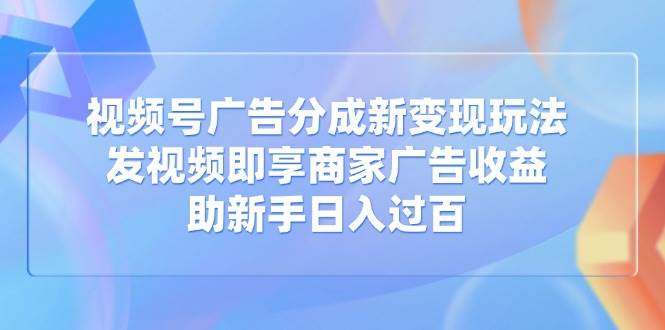(14588期)视频号广告分成新变现玩法:发视频即享商家广告收益,助新手日入过百-轻创社项目网