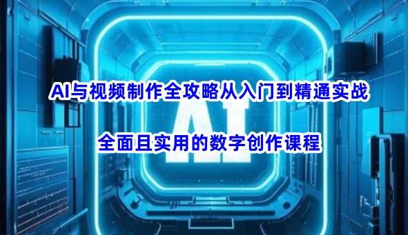 AI与视频制作全攻略从入门到精通实战,全面且实用的数字创作课程-轻创社项目网