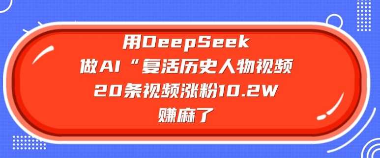 用DeepSeek做AI“复活历史人物”视频,20条视频涨粉10.2W,挣麻了-轻创社项目网