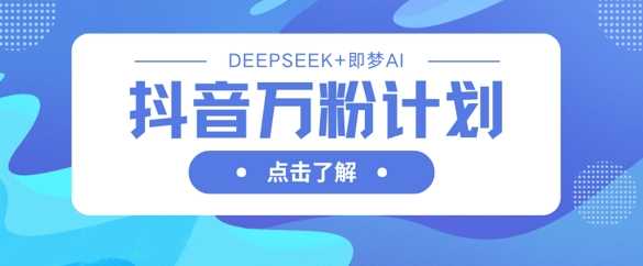 抖音万粉计划,利用DeepSeek+即梦AI生成视频,快速涨到万粉-轻创社项目网