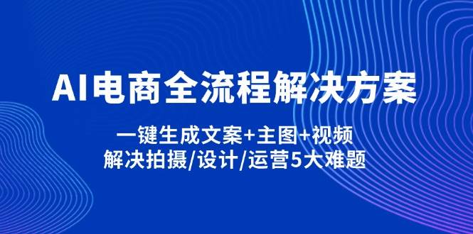 (14200期)AI电商全流程解决方案,一键生成文案+主图+视频,解决拍摄/设计/运营5大难题-轻创社项目网