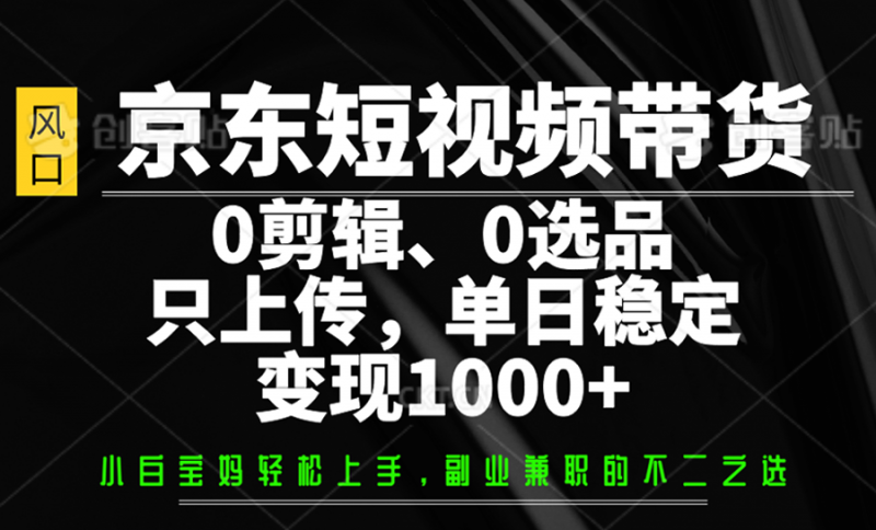 京东短视频带货,0剪辑,0选品,只上传,单日稳定变现1000+-轻创社项目网