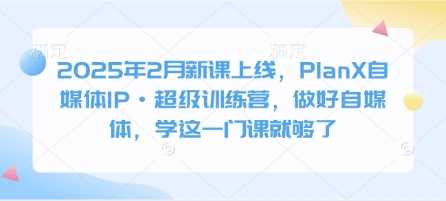 2025年2月新课上线,PlanX自媒体IP·超级训练营,做好自媒体,学这一门课就够了-轻创社项目网
