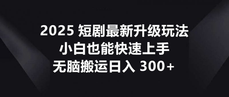 2025短剧最新升级玩法,小白也能快速上手,无脑搬运日入300+-轻创社项目网