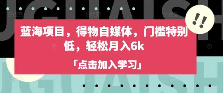 蓝海项目,得物自媒体,门槛特别低,轻松月入6k-轻创社项目网