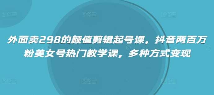外面卖298的颜值剪辑起号课,抖音两百万粉美女号热门教学课,多种方式变现-轻创社项目网