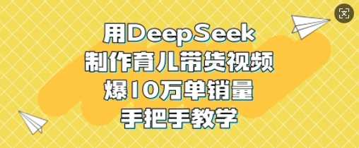 用DeepSeek制作育儿带货视频,爆10W单销量,手把手教学-轻创社项目网