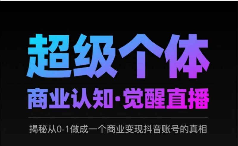 2025超级个体商业认知·觉醒直播,揭秘从0-1做成一个商业变现抖音账号的真相-轻创社项目网