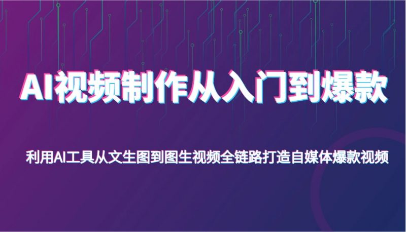 AI视频制作从入门到爆款,利用AI工具从文生图到图生视频,全链路打造自媒体爆款视频-轻创社项目网