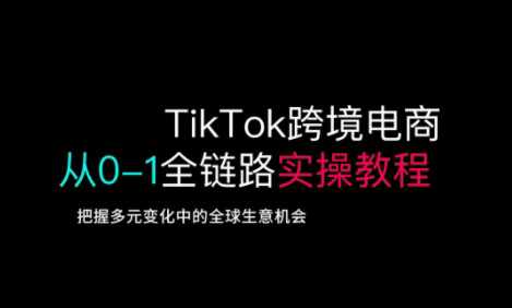TikTok跨境电商从0-1全链路全方位实操教程,把握多元变化中的全球生意机会-轻创社项目网