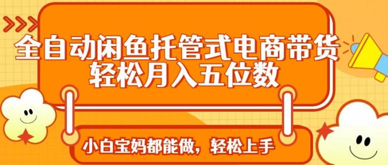 (14132期)全自动闲鱼托管式电商带货 轻松实现月入五位数-轻创社项目网