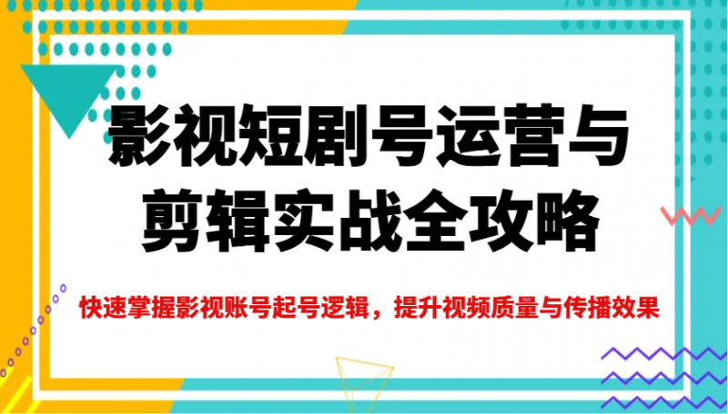 影视短剧号运营与剪辑实战全攻略,快速掌握影视账号起号逻辑,提升视频质量与传播效果-轻创社项目网
