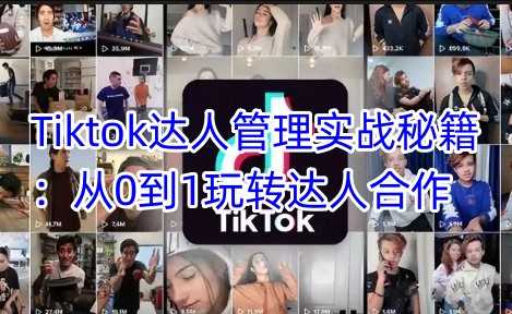 Tiktok达人管理实战秘籍:从0到1玩转达人合作-轻创社项目网