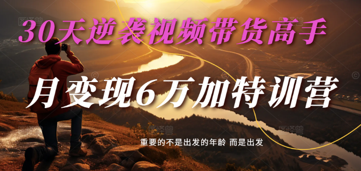 2025视频带货30天逆袭视频带货高手,单月变现6万加特训营-轻创社项目网