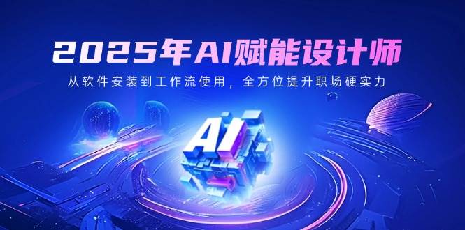 2025年AI赋能设计师:从软件安装到工作流使用,全方位提升职场硬实力-轻创社项目网