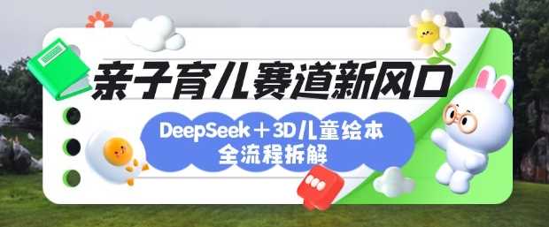 育儿赛道新风口:DeepSeek+3D绘本全流程拆解,月涨粉上W,还能培养亲子创造力-轻创社项目网