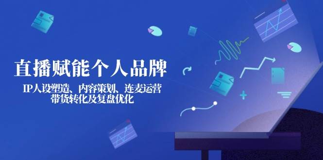 直播赋能个人品牌:IP人设塑造、内容策划、连麦运营、带货转化及复盘优化-轻创社项目网