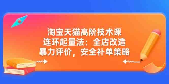 淘宝天猫高阶技术课:连环起量法:全店改造,暴力评价,安全补单策略-轻创社项目网