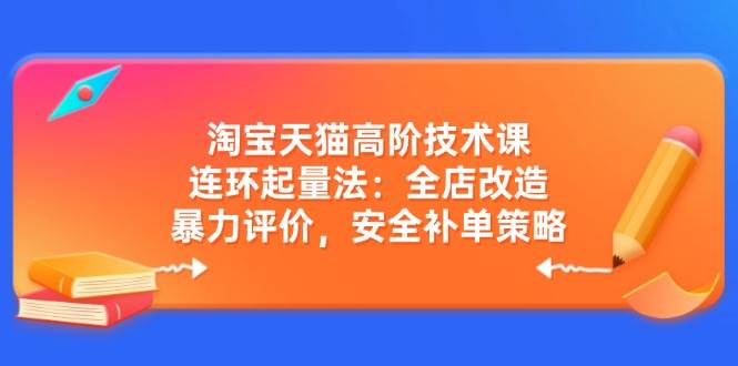 图片[1]-（14469期）淘宝天猫高阶技术课：连环起量法：全店改造，暴力评价，安全补单策略