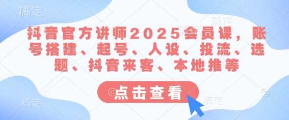 抖音官方讲师2025会员课,账号搭建、起号、人设、投流、选题、抖音来客、本地推等-轻创社项目网