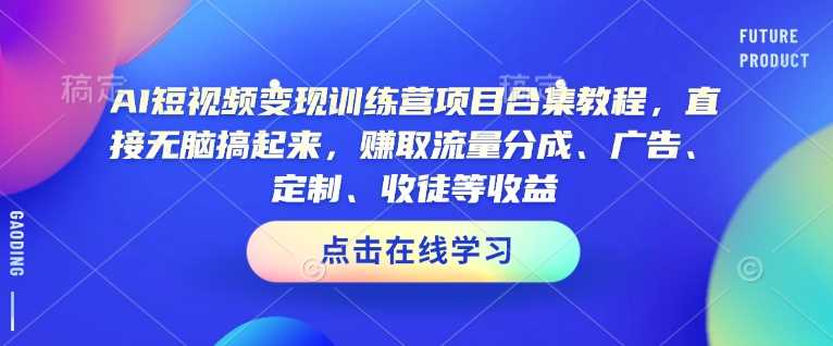 AI短视频变现训练营项目合集教程,直接无脑搞起来,赚取流量分成、广告、定制、收徒等收益(0302更新)-轻创社项目网