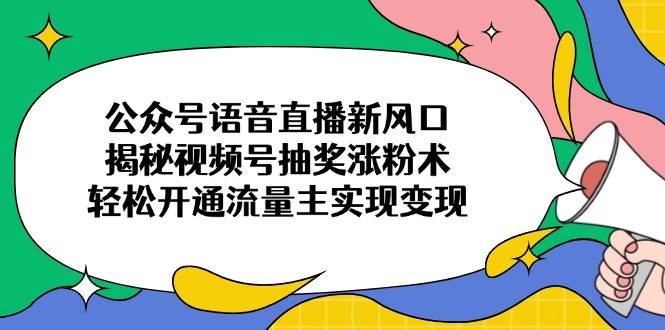 (14112期)公众号语音直播新风口,揭秘视频号抽奖涨粉术,轻松开通流量主实现变现-轻创社项目网