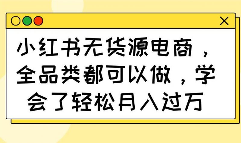 (14100期)小红书无货源电商,全品类都可以做,学会了轻松月入过万-轻创社项目网