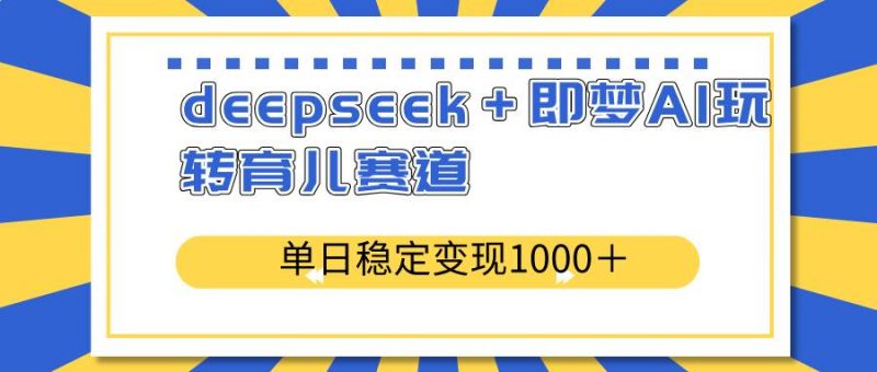 (14553期)deepseek+即梦AI玩转育儿赛道,单日稳定变现1000+育儿赛道-轻创社项目网