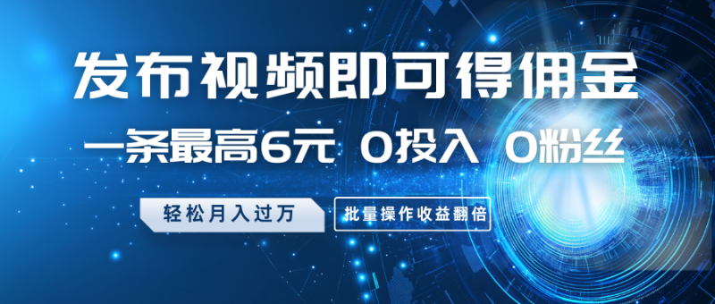 发布视频即可得佣金,一条最高6元,0投入0粉丝,月入过万,批量操作收益翻倍-轻创社项目网
