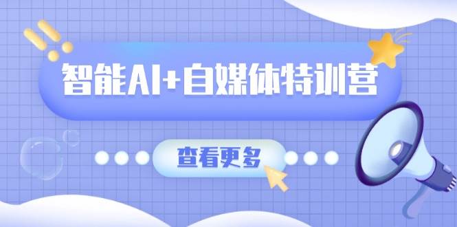 图片[1]-（14129期）智能AI+自媒体特训营：涵盖文本创作、图像创作、视频创作和职场办公几大类