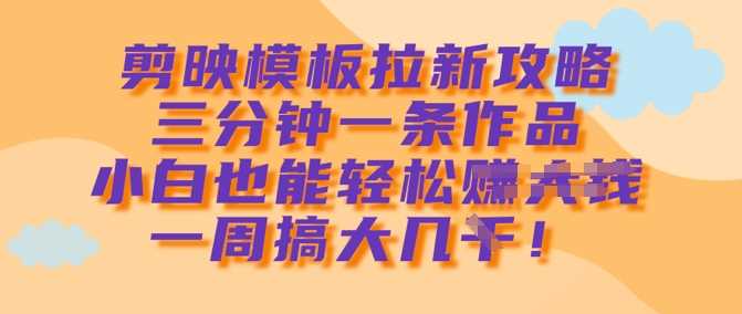 剪映模板拉新攻略,三分钟一条作品,小白也能轻松一周搞大几k-轻创社项目网