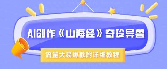 AI创作《山海经》奇珍异兽,超现实画风,流量大易爆款,附详细教程-轻创社项目网