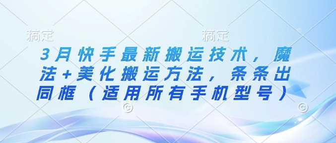 3月快手最新搬运技术,魔法+美化搬运方法,条条出同框(适用所有手机型号)-轻创社项目网