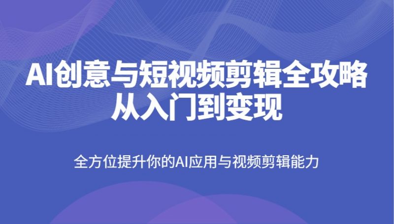 AI创意与短视频剪辑全攻略从入门到变现,全方位提升你的AI应用与视频剪辑能力-轻创社项目网