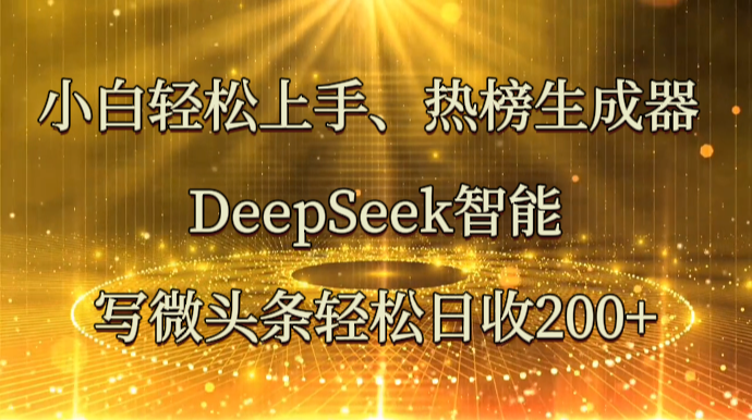 小白轻松上手、热榜生成器 DeepSeek智能写微头条轻松日收200+-轻创社项目网