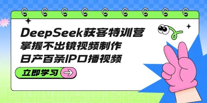 DeepSeek获客特训营:掌握不出镜视频制作,日产百条IP口播视频-轻创社项目网