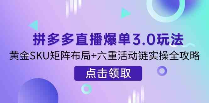 拼多多直播爆单3.0玩法解析,黄金SKU矩阵布局+六重活动链实操全攻略-轻创社项目网