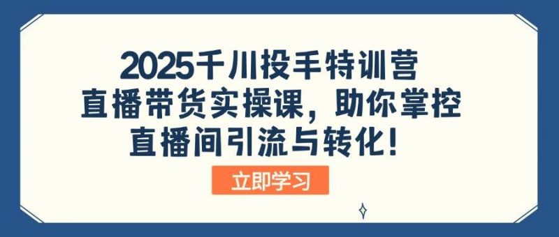 (14423期)2025千川投手特训营:直播带货实操课,助你掌控直播间引流与转化!-轻创社项目网