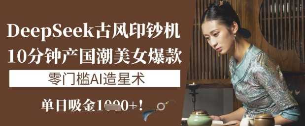 DeepSeek古风印钞机:10分钟产国潮美女爆款,单日吸金1k+,零门槛AI造星术-轻创社项目网