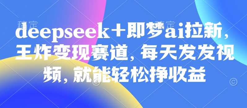 原客单价998的deepseek+即梦ai拉新,王炸变现赛道,每天发发视频,就能轻松挣收益-轻创社项目网