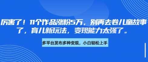 厉害了,11个作品涨粉5万,别再去卷儿童故事了,育儿新玩法,变现能力太强了-轻创社项目网