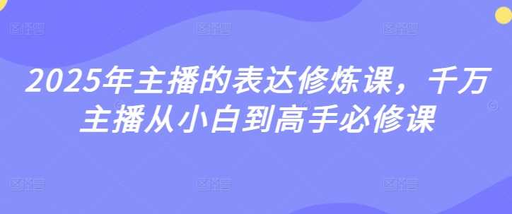 2025年主播的表达修炼课,千万主播从小白到高手必修课-轻创社项目网