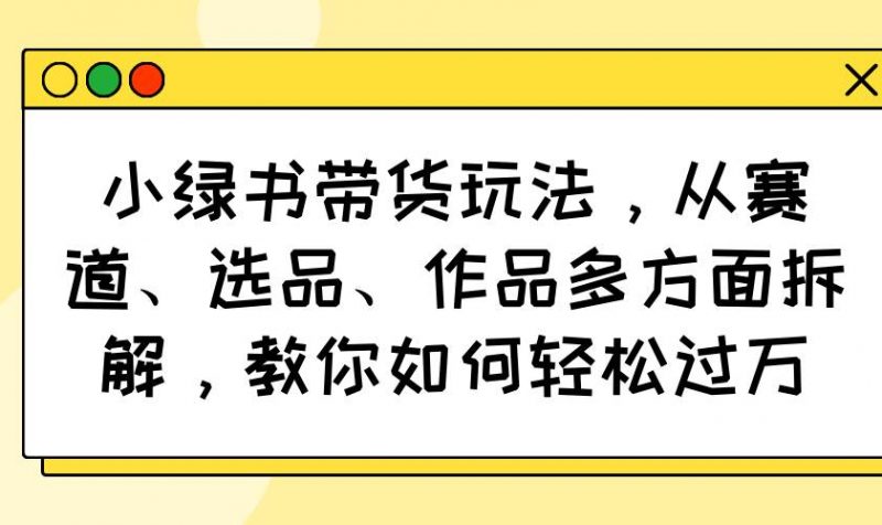(14537期)小绿书带货玩法,从赛道、选品、作品多方面拆解,教你如何轻松过万-轻创社项目网
