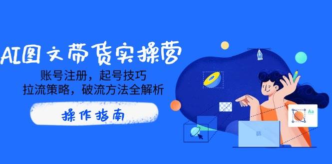 AI图文带货实操营,账号注册,起号技巧,拉流策略,破流方法全解析-轻创社项目网