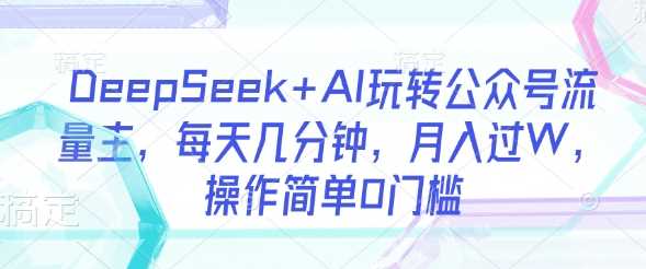 DeepSeek+AI玩转公众号流量主,每天几分钟,月入过W,操作简单0门槛-轻创社项目网