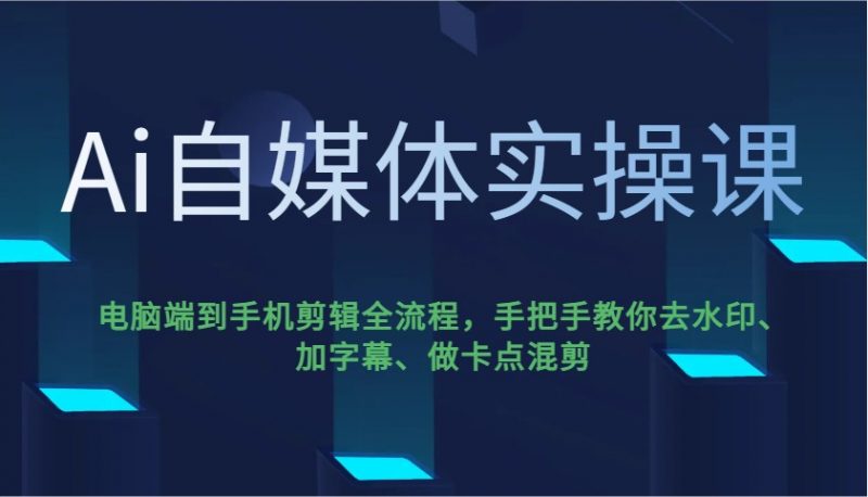 Ai自媒体实操课,电脑端到手机剪辑全流程,手把手教你去水印、加字幕、做卡点混剪-轻创社项目网