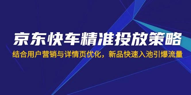 图片[1]-（14185期）京东快车精准投放策略，结合用户营销与详情页优化，新品快速入池引爆流量